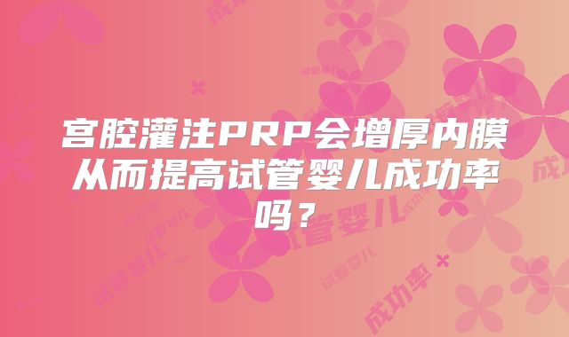 宫腔灌注PRP会增厚内膜从而提高试管婴儿成功率吗？