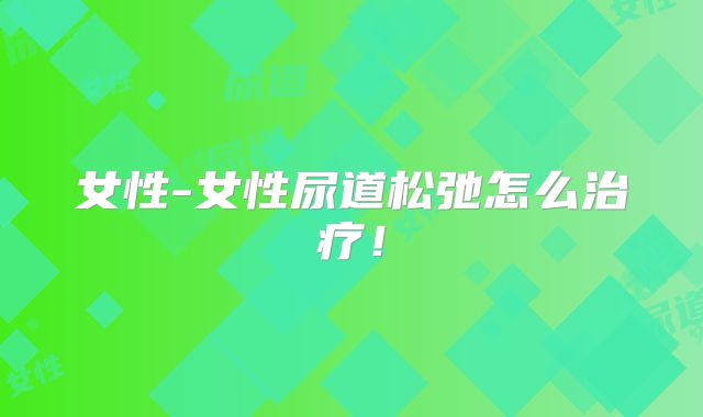女性-女性尿道松弛怎么治疗!