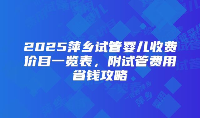 2025萍乡试管婴儿收费价目一览表，附试管费用省钱攻略