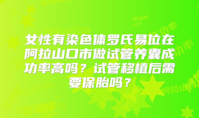 女性有染色体罗氏易位在阿拉山口市做试管养囊成功率高吗？试管移植后需要保胎吗？
