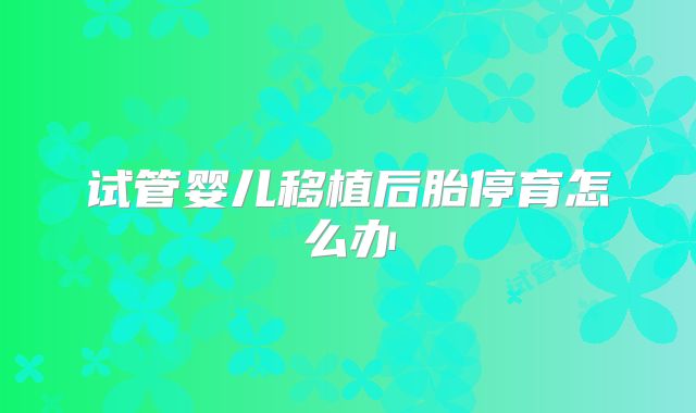 试管婴儿移植后胎停育怎么办