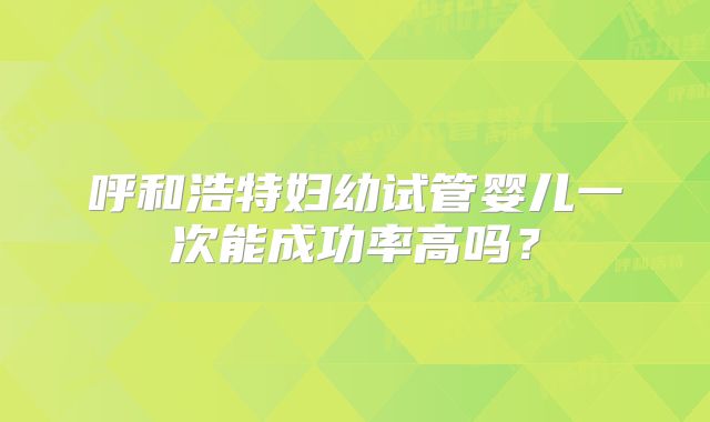 呼和浩特妇幼试管婴儿一次能成功率高吗？