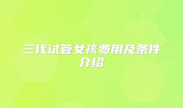 三代试管女孩费用及条件介绍
