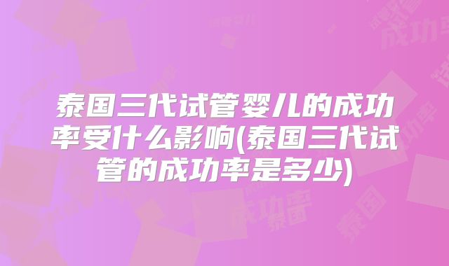 泰国三代试管婴儿的成功率受什么影响(泰国三代试管的成功率是多少)