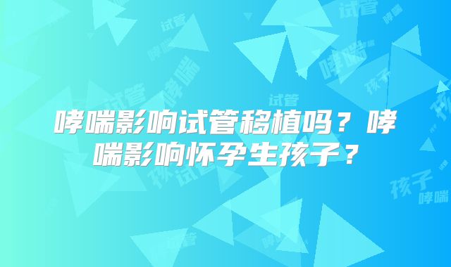 哮喘影响试管移植吗?哮喘影响怀孕生孩子?
