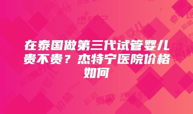 在泰国做第三代试管婴儿贵不贵？杰特宁医院价格如何
