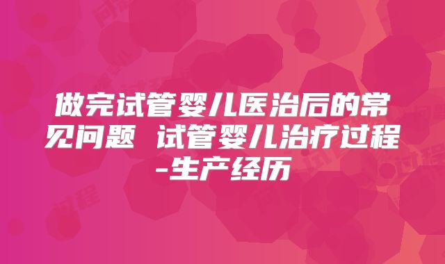 做完试管婴儿医治后的常见问题 试管婴儿治疗过程-生产经历