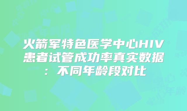 火箭军特色医学中心HIV患者试管成功率真实数据：不同年龄段对比