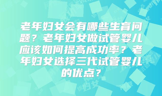 老年妇女会有哪些生育问题？老年妇女做试管婴儿应该如何提高成功率？老年妇女选择三代试管婴儿的优点？