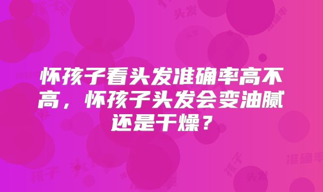 怀孩子看头发准确率高不高，怀孩子头发会变油腻还是干燥？