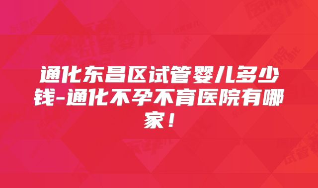 通化东昌区试管婴儿多少钱-通化不孕不育医院有哪家!