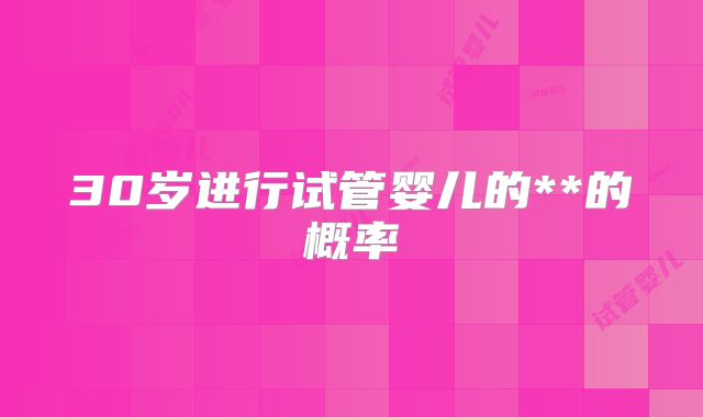 30岁进行试管婴儿的**的概率