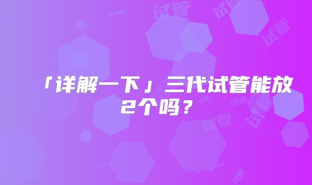 「详解一下」三代试管能放2个吗？