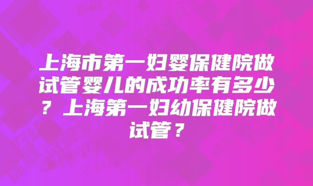 上海市第一妇婴保健院做试管婴儿的成功率有多少？上海第一妇幼保健院做试管？
