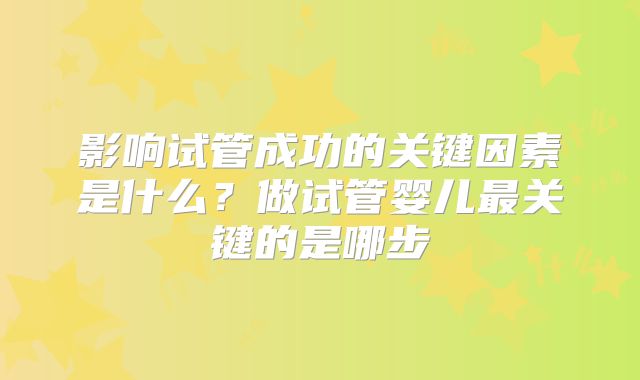 影响试管成功的关键因素是什么？做试管婴儿最关键的是哪步