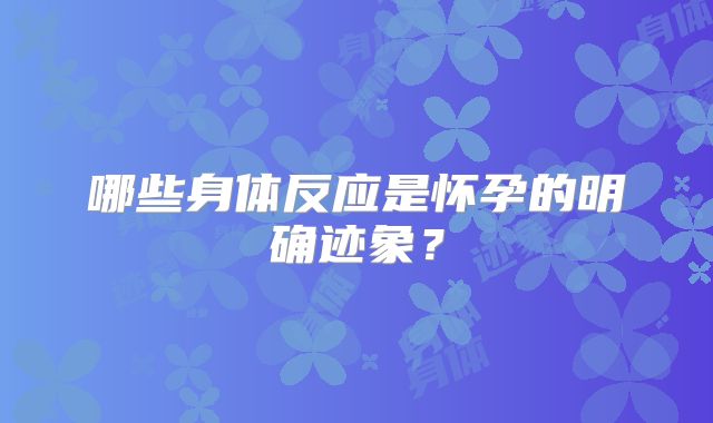 哪些身体反应是怀孕的明确迹象？