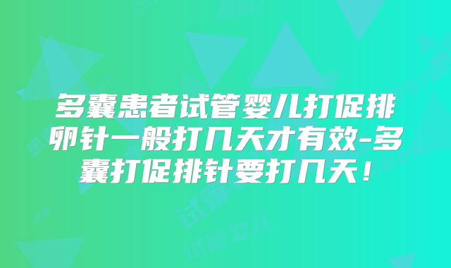 多囊患者试管婴儿打促排卵针一般打几天才有效-多囊打促排针要打几天！