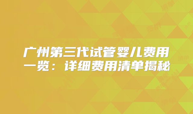 广州第三代试管婴儿费用一览：详细费用清单揭秘