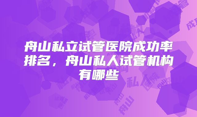 舟山私立试管医院成功率排名，舟山私人试管机构有哪些
