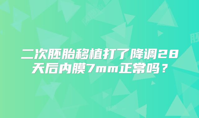 二次胚胎移植打了降调28天后内膜7mm正常吗?