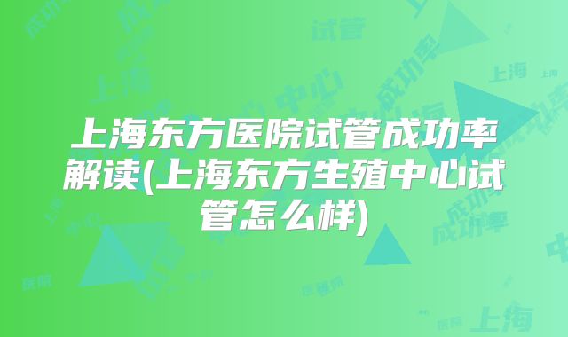 上海东方医院试管成功率解读(上海东方生殖中心试管怎么样)