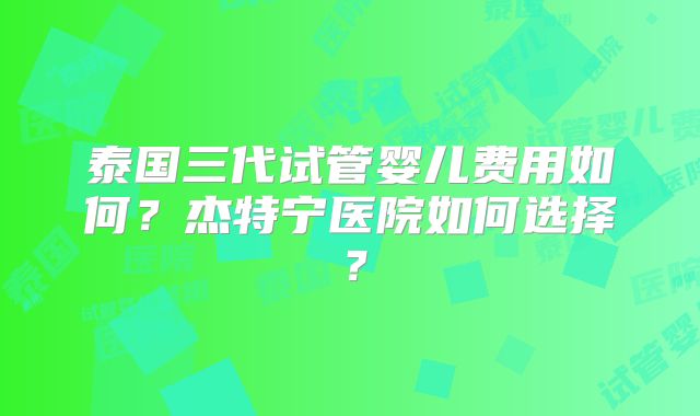 泰国三代试管婴儿费用如何？杰特宁医院如何选择？