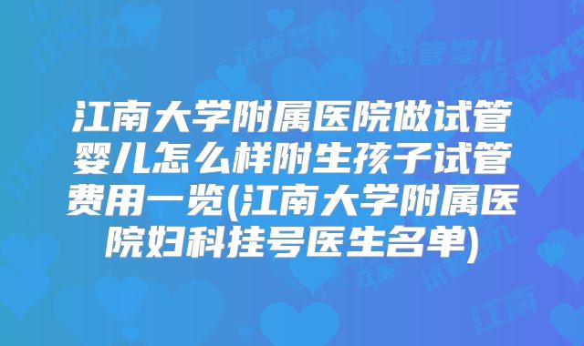 江南大学附属医院做试管婴儿怎么样附生孩子试管费用一览(江南大学附属医院妇科挂号医生名单)