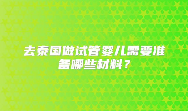 去泰国做试管婴儿需要准备哪些材料？