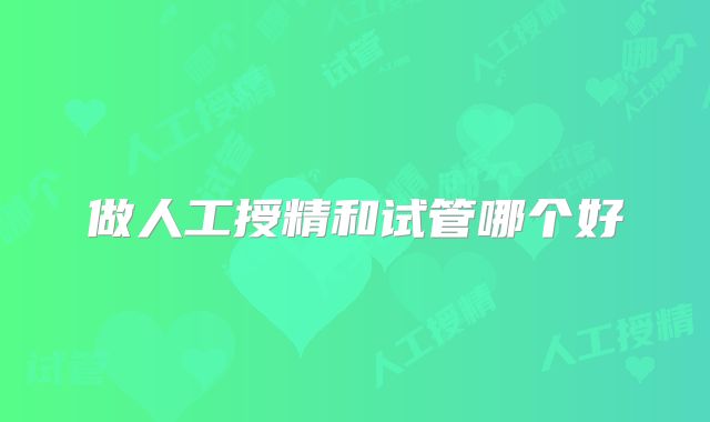 做人工授精和试管哪个好