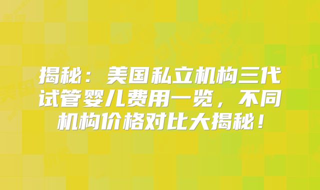 揭秘：美国私立机构三代试管婴儿费用一览，不同机构价格对比大揭秘！