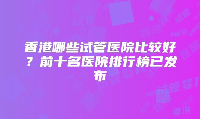 香港哪些试管医院比较好？前十名医院排行榜已发布