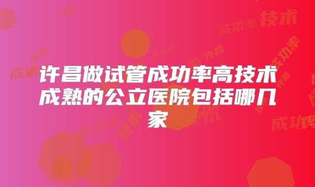 许昌做试管成功率高技术成熟的公立医院包括哪几家