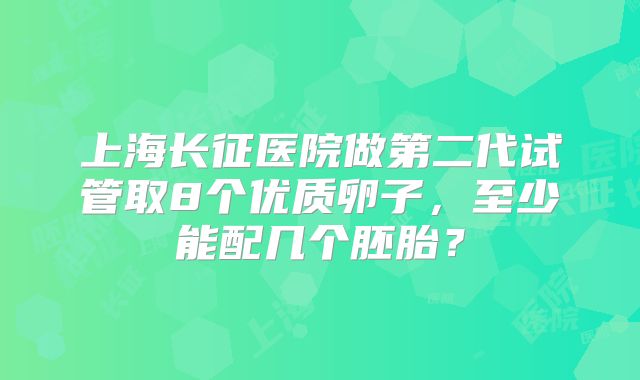 上海长征医院做第二代试管取8个优质卵子，至少能配几个胚胎？