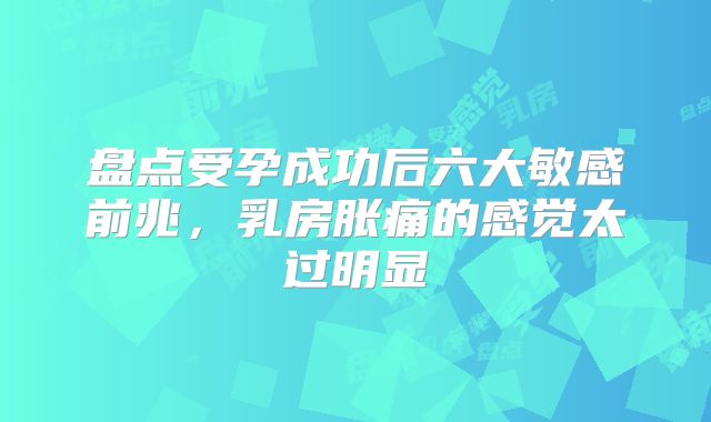 盘点受孕成功后六大敏感前兆,乳房胀痛的感觉太过明显