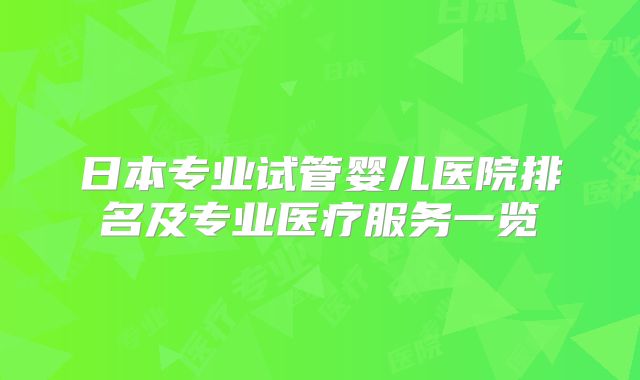 日本专业试管婴儿医院排名及专业医疗服务一览