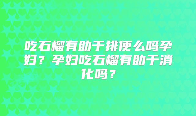 吃石榴有助于排便么吗孕妇？孕妇吃石榴有助于消化吗？