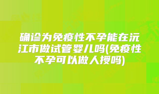 确诊为免疫性不孕能在沅江市做试管婴儿吗(免疫性不孕可以做人授吗)