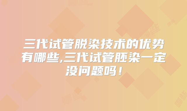 三代试管脱染技术的优势有哪些,三代试管胚染一定没问题吗！