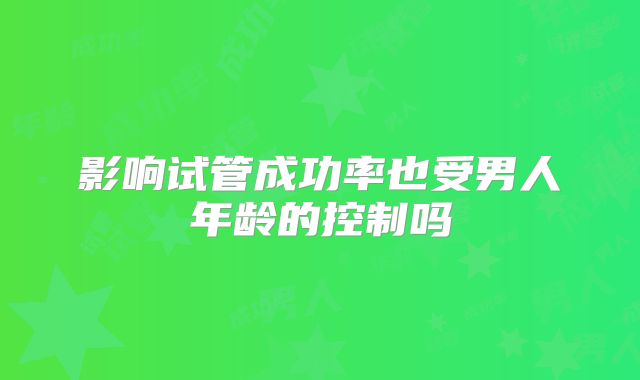 影响试管成功率也受男人年龄的控制吗