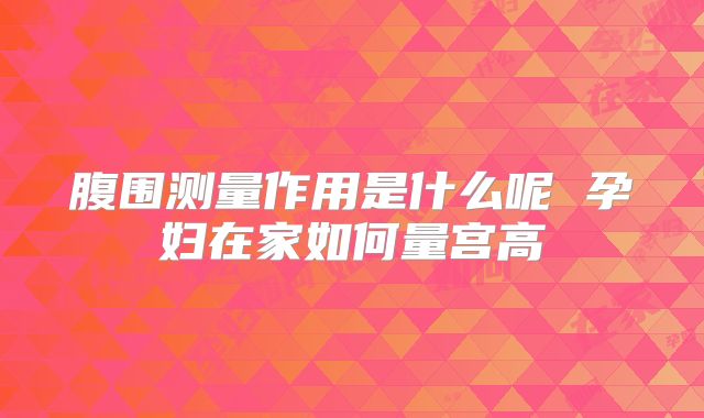腹围测量作用是什么呢 孕妇在家如何量宫高
