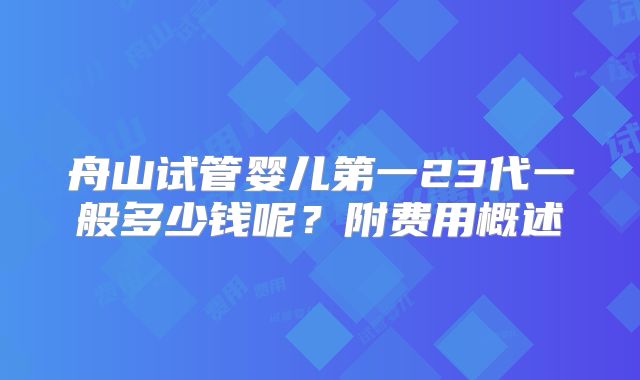 舟山试管婴儿第一23代一般多少钱呢？附费用概述