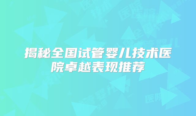 揭秘全国试管婴儿技术医院卓越表现推荐