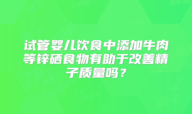 试管婴儿饮食中添加牛肉等锌硒食物有助于改善精子质量吗？