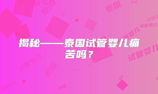 揭秘——泰国试管婴儿痛苦吗？