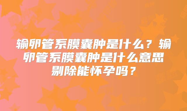 输卵管系膜囊肿是什么？输卵管系膜囊肿是什么意思剔除能怀孕吗？