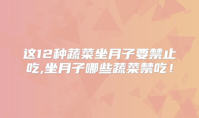 这12种蔬菜坐月子要禁止吃,坐月子哪些蔬菜禁吃！