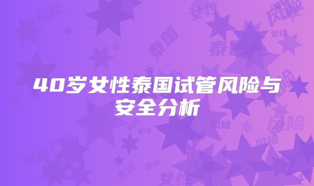 40岁女性泰国试管风险与安全分析