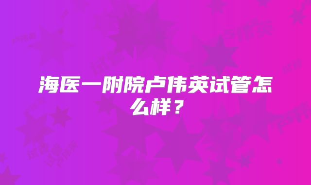 海医一附院卢伟英试管怎么样?