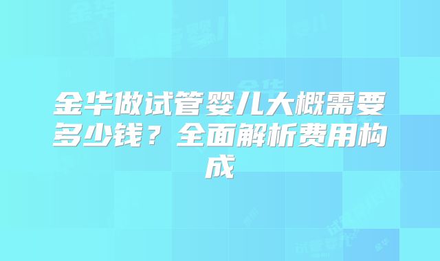 金华做试管婴儿大概需要多少钱？全面解析费用构成