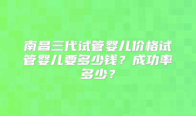南昌三代试管婴儿价格试管婴儿要多少钱?成功率多少?